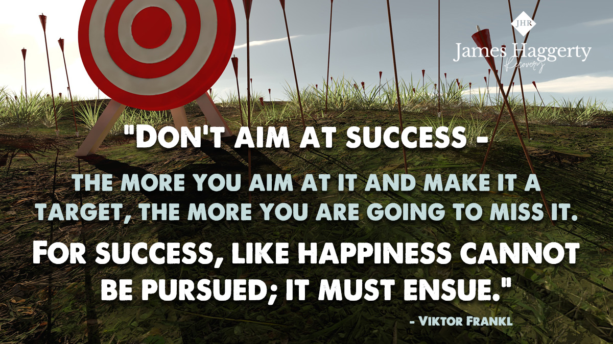 “Don’t aim at success – the more you aim at it and make it a target, the more you are going to miss it. For success, like happiness cannot be pursued; it must ensue.”