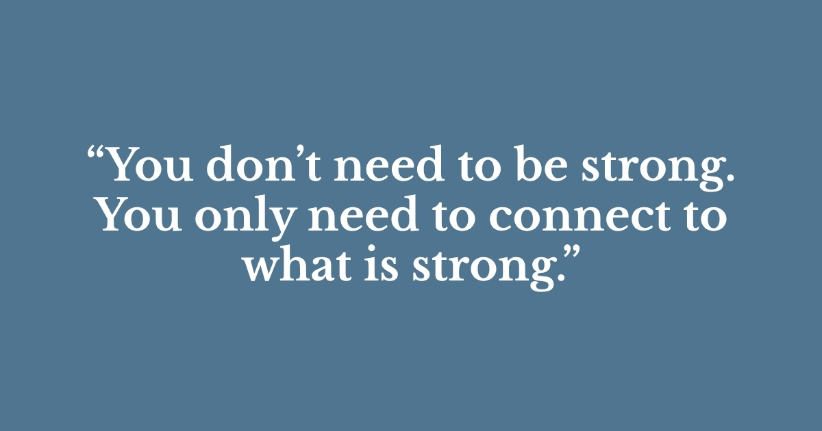 You don’t need to be strong. You only need to connect to what is strong